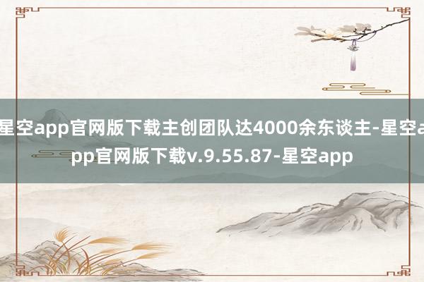 星空app官网版下载主创团队达4000余东谈主-星空app官网版下载v.9.55.87-星空app