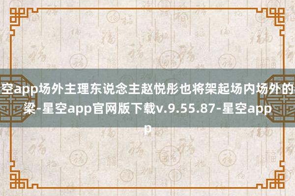 星空app场外主理东说念主赵悦彤也将架起场内场外的桥梁-星空app官网版下载v.9.55.87-星空app