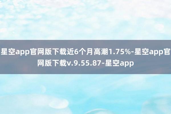 星空app官网版下载近6个月高潮1.75%-星空app官网版下载v.9.55.87-星空app
