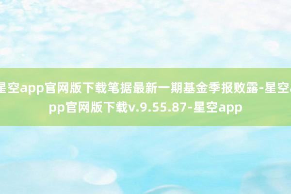 星空app官网版下载笔据最新一期基金季报败露-星空app官网版下载v.9.55.87-星空app