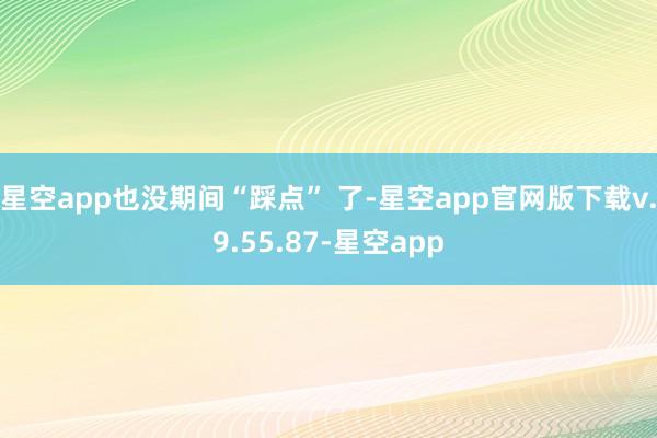 星空app也没期间“踩点” 了-星空app官网版下载v.9.55.87-星空app