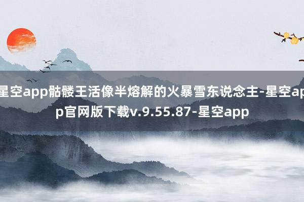 星空app骷髅王活像半熔解的火暴雪东说念主-星空app官网版下载v.9.55.87-星空app