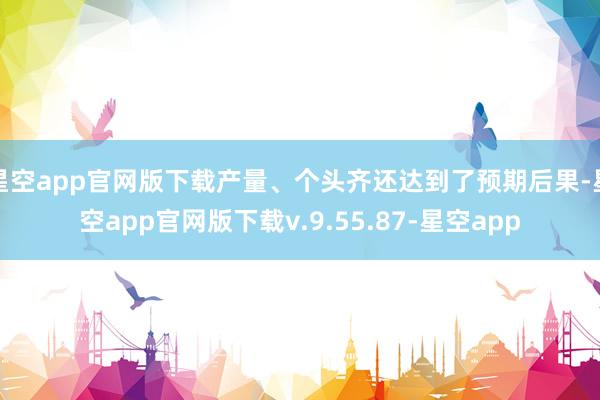 星空app官网版下载产量、个头齐还达到了预期后果-星空app官网版下载v.9.55.87-星空app