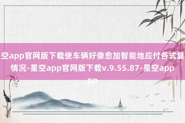 星空app官网版下载使车辆好像愈加智能地应付各式复杂情况-星空app官网版下载v.9.55.87-星空app