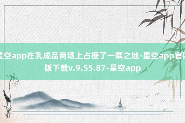 星空app在乳成品商场上占据了一隅之地-星空app官网版下载v.9.55.87-星空app