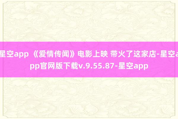 星空app 《爱情传闻》电影上映 带火了这家店-星空app官网版下载v.9.55.87-星空app