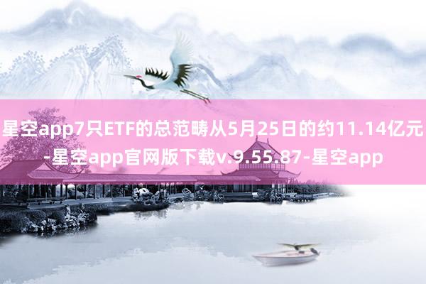 星空app7只ETF的总范畴从5月25日的约11.14亿元-星空app官网版下载v.9.55.87-星空app