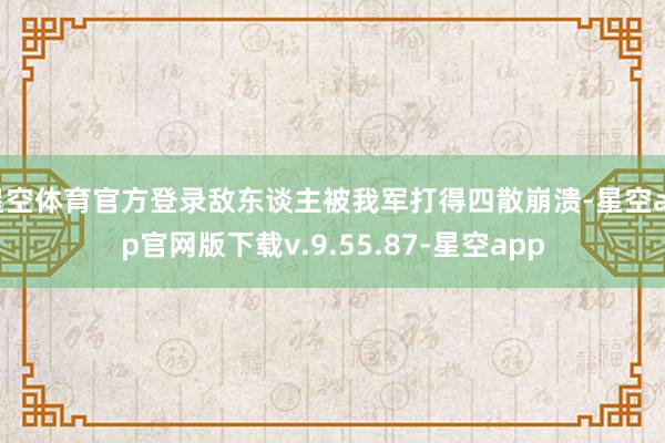 星空体育官方登录敌东谈主被我军打得四散崩溃-星空app官网版下载v.9.55.87-星空app