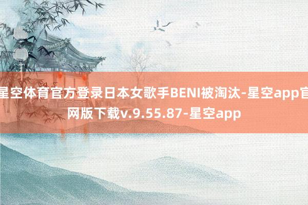 星空体育官方登录日本女歌手BENI被淘汰-星空app官网版下载v.9.55.87-星空app