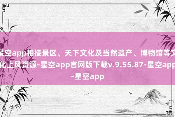 星空app相接景区、天下文化及当然遗产、博物馆等文化上风资源-星空app官网版下载v.9.55.87-星空app