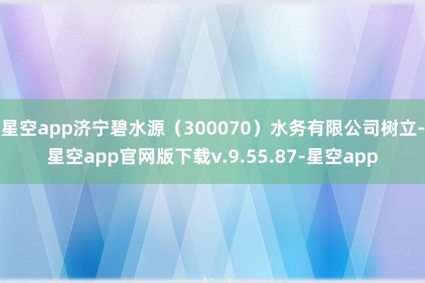 星空app济宁碧水源（300070）水务有限公司树立-星空app官网版下载v.9.55.87-星空app