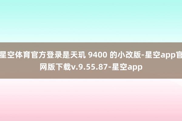 星空体育官方登录是天玑 9400 的小改版-星空app官网版下载v.9.55.87-星空app