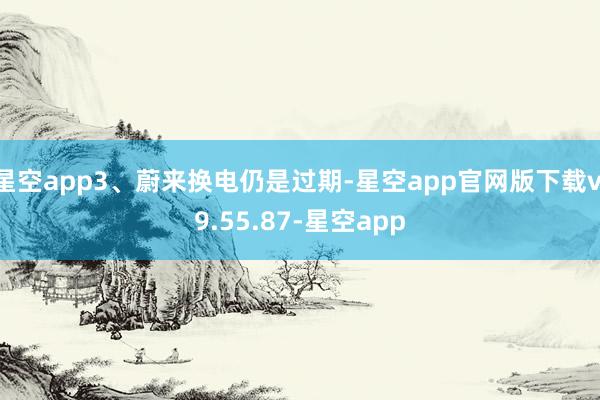 星空app3、蔚来换电仍是过期-星空app官网版下载v.9.55.87-星空app