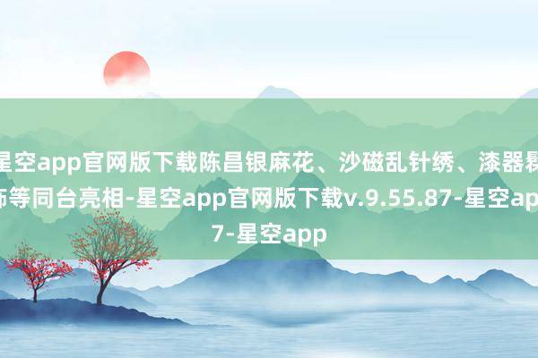 星空app官网版下载陈昌银麻花、沙磁乱针绣、漆器髹饰等同台亮相-星空app官网版下载v.9.55.87-星空app