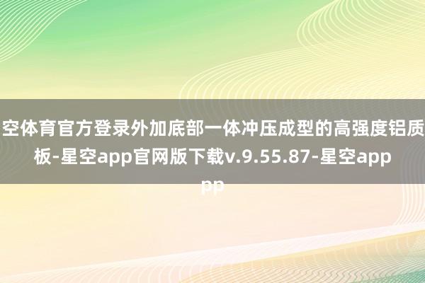 星空体育官方登录外加底部一体冲压成型的高强度铝质护板-星空app官网版下载v.9.55.87-星空app