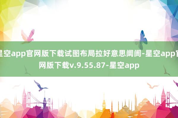 星空app官网版下载试图布局拉好意思阛阓-星空app官网版下载v.9.55.87-星空app