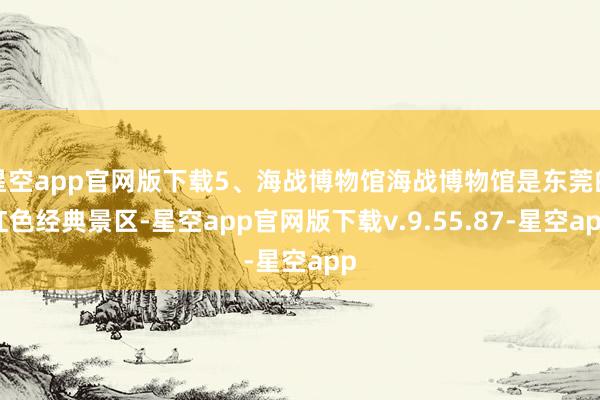 星空app官网版下载5、海战博物馆海战博物馆是东莞的红色经典景区-星空app官网版下载v.9.55.87-星空app