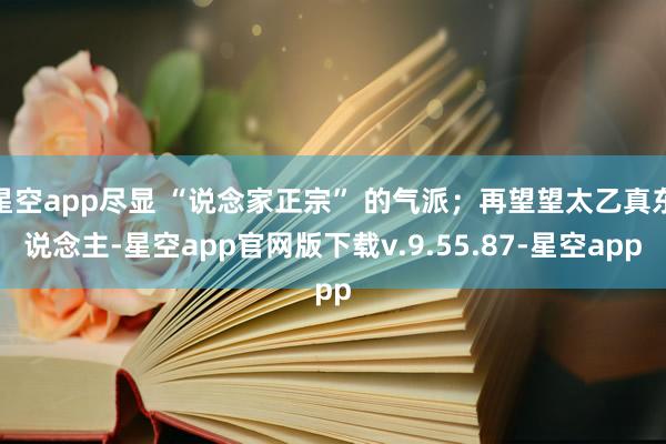 星空app尽显 “说念家正宗” 的气派；再望望太乙真东说念主-星空app官网版下载v.9.55.87-星空app