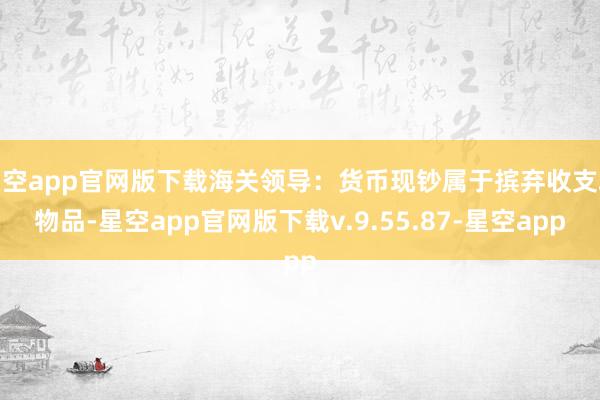 星空app官网版下载海关领导：货币现钞属于摈弃收支境物品-星空app官网版下载v.9.55.87-星空app