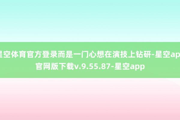 星空体育官方登录而是一门心想在演技上钻研-星空app官网版下载v.9.55.87-星空app