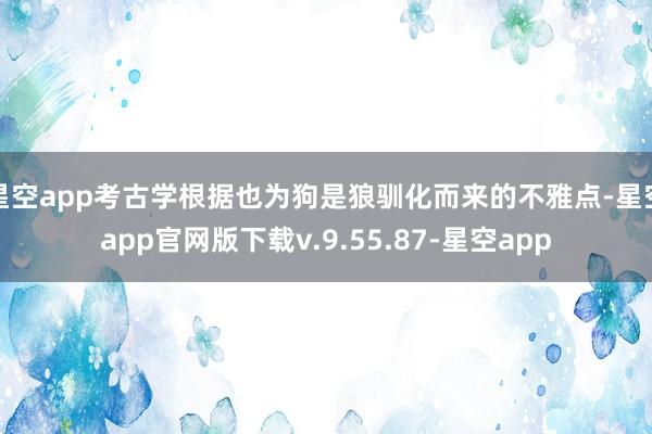 星空app考古学根据也为狗是狼驯化而来的不雅点-星空app官网版下载v.9.55.87-星空app