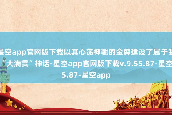 星空app官网版下载以其心荡神驰的金牌建设了属于我方的“大满贯”神话-星空app官网版下载v.9.55.87-星空app