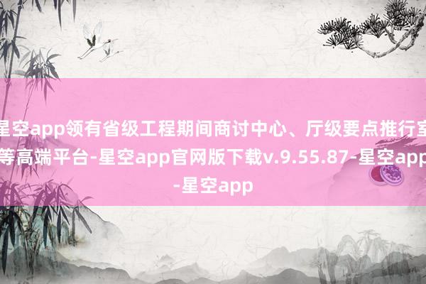 星空app领有省级工程期间商讨中心、厅级要点推行室等高端平台-星空app官网版下载v.9.55.87-星空app