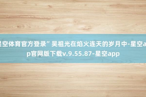 星空体育官方登录”吴祖光在焰火连天的岁月中-星空app官网版下载v.9.55.87-星空app