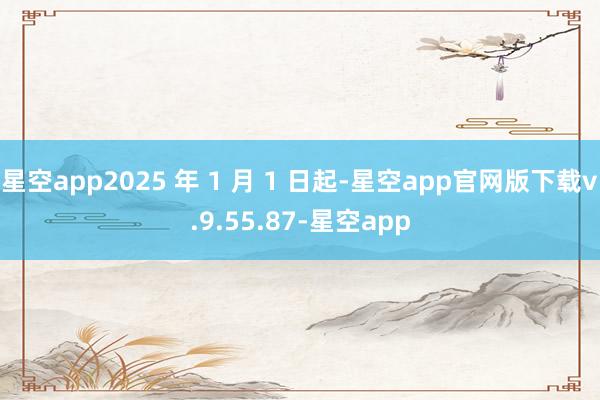 星空app2025 年 1 月 1 日起-星空app官网版下载v.9.55.87-星空app