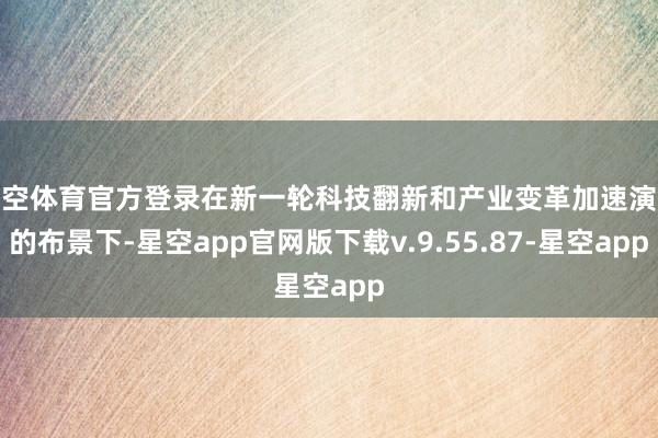 星空体育官方登录在新一轮科技翻新和产业变革加速演进的布景下-星空app官网版下载v.9.55.87-星空app