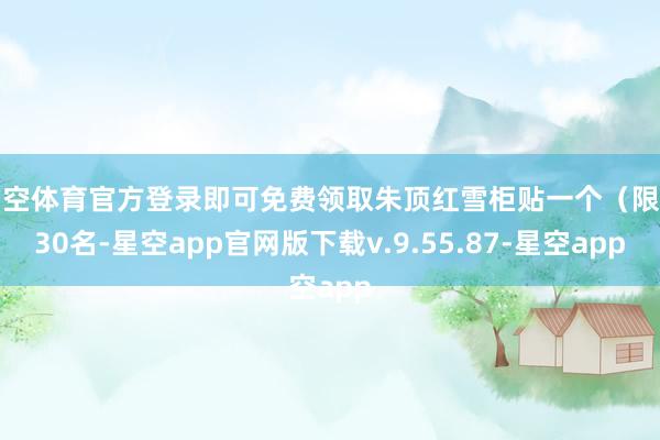星空体育官方登录即可免费领取朱顶红雪柜贴一个（限前30名-星空app官网版下载v.9.55.87-星空app
