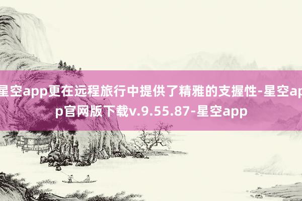 星空app更在远程旅行中提供了精雅的支握性-星空app官网版下载v.9.55.87-星空app