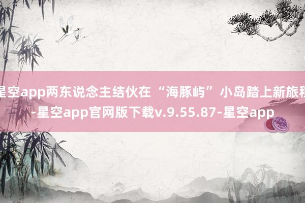 星空app两东说念主结伙在 “海豚屿” 小岛踏上新旅程-星空app官网版下载v.9.55.87-星空app