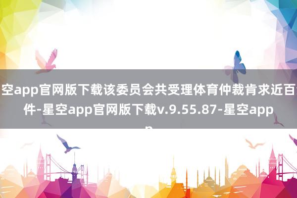 星空app官网版下载该委员会共受理体育仲裁肯求近百余件-星空app官网版下载v.9.55.87-星空app