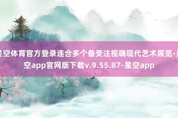 星空体育官方登录连合多个备受注视确现代艺术展览-星空app官网版下载v.9.55.87-星空app