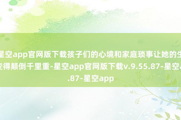 星空app官网版下载孩子们的心境和家庭琐事让她的生存变得颠倒千里重-星空app官网版下载v.9.55.87-星空app