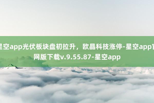 星空app光伏板块盘初拉升，欧晶科技涨停-星空app官网版下载v.9.55.87-星空app