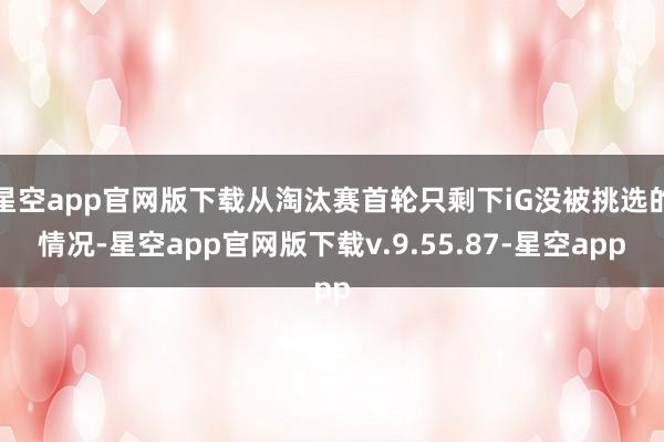 星空app官网版下载从淘汰赛首轮只剩下iG没被挑选的情况-星空app官网版下载v.9.55.87-星空app