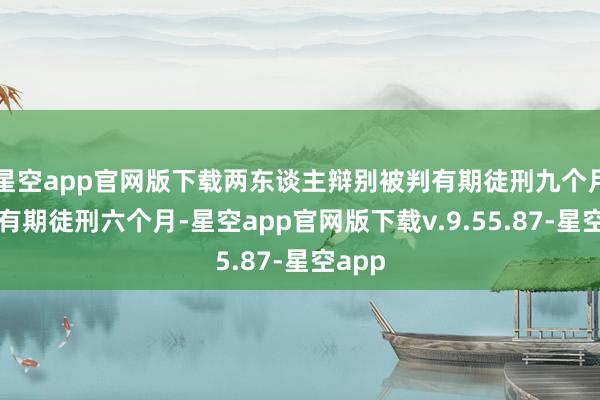 星空app官网版下载两东谈主辩别被判有期徒刑九个月以及有期徒刑六个月-星空app官网版下载v.9.55.87-星空app