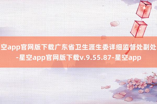 星空app官网版下载广东省卫生涯生委详细监督处副处长-星空app官网版下载v.9.55.87-星空app