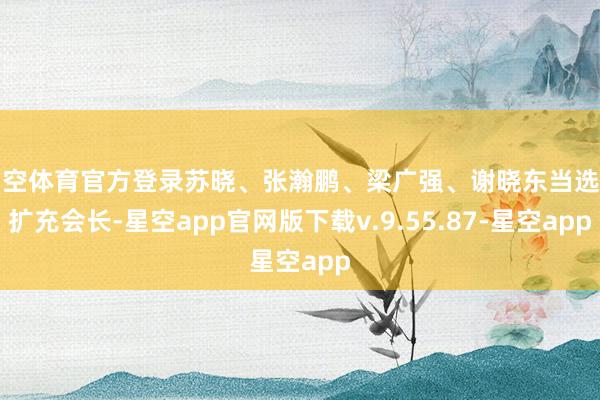 星空体育官方登录苏晓、张瀚鹏、梁广强、谢晓东当选为扩充会长-星空app官网版下载v.9.55.87-星空app