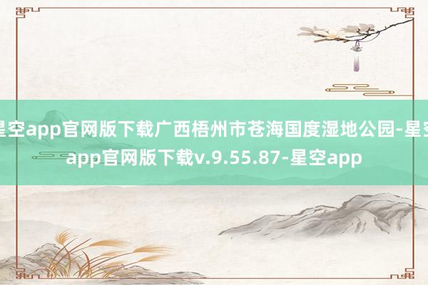 星空app官网版下载广西梧州市苍海国度湿地公园-星空app官网版下载v.9.55.87-星空app
