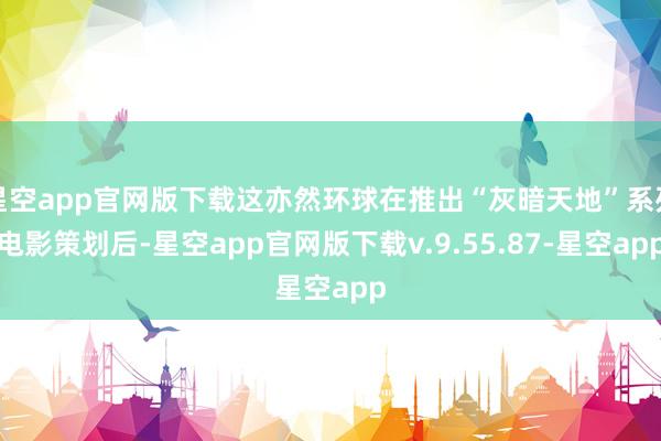 星空app官网版下载这亦然环球在推出“灰暗天地”系列电影策划后-星空app官网版下载v.9.55.87-星空app
