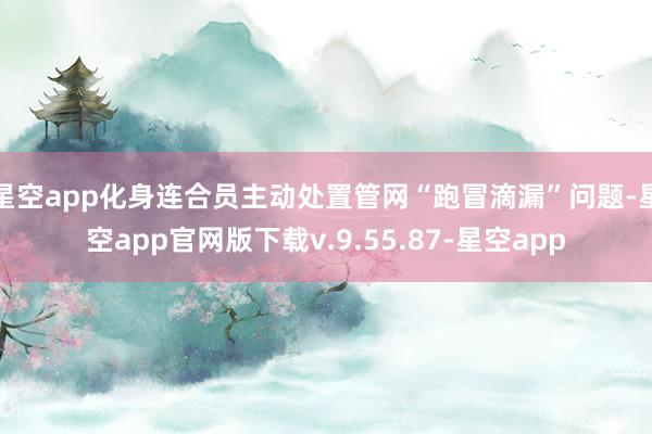 星空app化身连合员主动处置管网“跑冒滴漏”问题-星空app官网版下载v.9.55.87-星空app