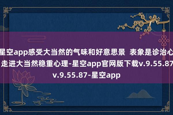 星空app感受大当然的气味和好意思景  表象是诊治心理的良药  走进大当然稳重心理-星空app官网版下载v.9.55.87-星空app