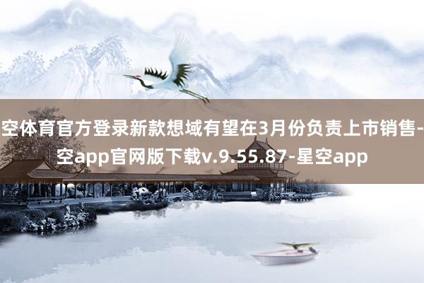 星空体育官方登录新款想域有望在3月份负责上市销售-星空app官网版下载v.9.55.87-星空app