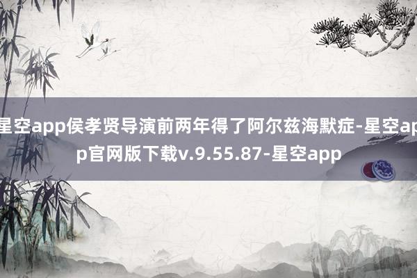 星空app侯孝贤导演前两年得了阿尔兹海默症-星空app官网版下载v.9.55.87-星空app