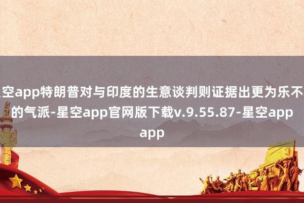 星空app特朗普对与印度的生意谈判则证据出更为乐不雅的气派-星空app官网版下载v.9.55.87-星空app