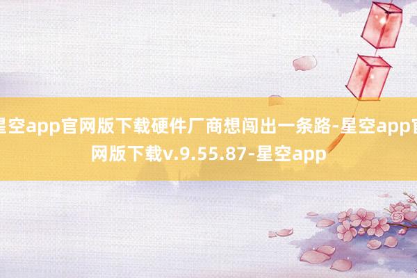 星空app官网版下载硬件厂商想闯出一条路-星空app官网版下载v.9.55.87-星空app