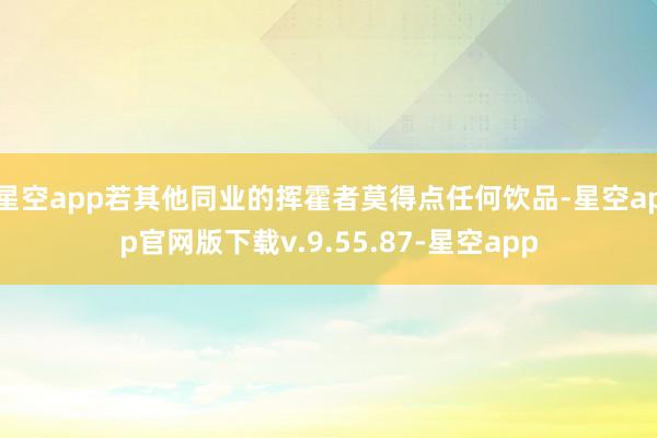 星空app若其他同业的挥霍者莫得点任何饮品-星空app官网版下载v.9.55.87-星空app